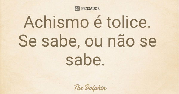 Achismo é tolice. Se sabe, ou não se sabe.... Frase de The Dolphin.
