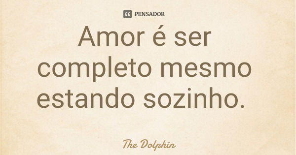 Amor é ser completo mesmo estando sozinho.... Frase de The Dolphin.