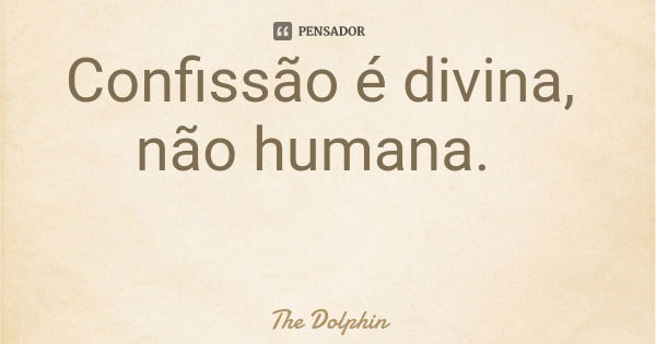 Confissão é divina, não humana.... Frase de The Dolphin.