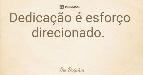 Dedicação é esforço direcionado.... Frase de The Dolphin.