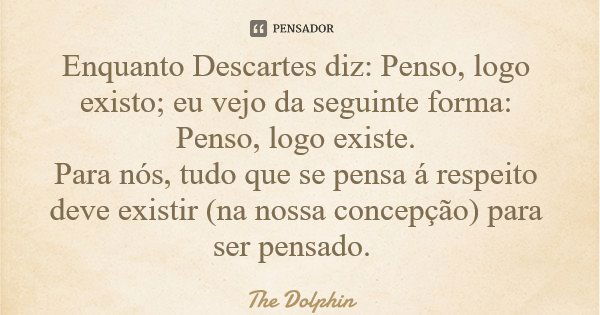 Enquanto Descartes diz: Penso, logo existo; eu vejo da seguinte forma: Penso, logo existe. Para nós, tudo que se pensa á respeito deve existir (na nossa concepç... Frase de The Dolphin.