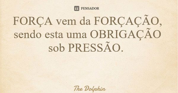 FORÇA vem da FORÇAÇÃO, sendo esta uma OBRIGAÇÃO sob PRESSÃO.... Frase de The Dolphin.
