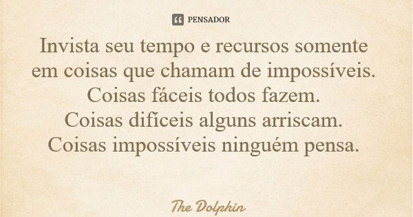 Invista seu tempo e recursos somente em coisas que chamam de impossíveis. Coisas fáceis todos fazem. Coisas difíceis alguns arriscam. Coisas impossíveis ninguém... Frase de The Dolphin.