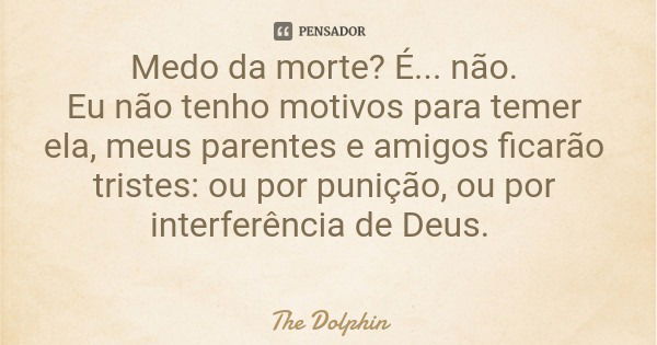 Medo da morte? É... não. Eu não tenho motivos para temer ela, meus parentes e amigos ficarão tristes: ou por punição, ou por interferência de Deus.... Frase de The Dolphin.