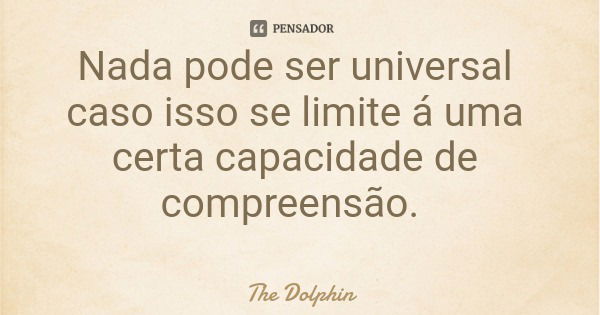 Nada pode ser universal caso isso se limite á uma certa capacidade de compreensão.... Frase de The Dolphin.