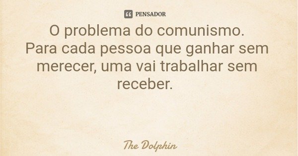 O problema do comunismo. Para cada pessoa que ganhar sem merecer, uma vai trabalhar sem receber.... Frase de The Dolphin.