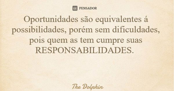 Oportunidades são equivalentes á possibilidades, porém sem dificuldades, pois quem as tem cumpre suas RESPONSABILIDADES.... Frase de The Dolphin.