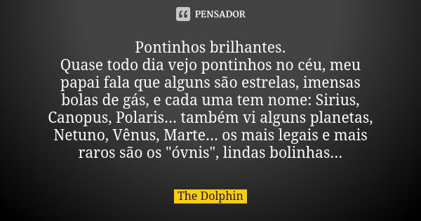 Pontinhos brilhantes. Quase todo dia vejo pontinhos no céu, meu papai fala que alguns são estrelas, imensas bolas de gás, e cada uma tem nome: Sirius, Canopus, ... Frase de The Dolphin.