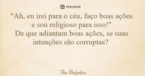 "Ah, eu irei para o céu, faço boas ações e sou religioso para isso!" De que adiantam boas ações, se suas intenções são corruptas?... Frase de The Dolphin.