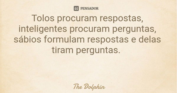 Tolos procuram respostas, inteligentes procuram perguntas, sábios formulam respostas e delas tiram perguntas.... Frase de The Dolphin.