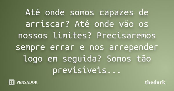 Até onde somos capazes de arriscar? Até onde vão os nossos limites? Precisaremos sempre errar e nos arrepender logo em seguida? Somos tão previsíveis...... Frase de thedark.