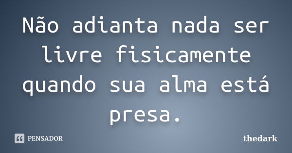 Não adianta nada ser livre fisicamente quando sua alma está presa.... Frase de Thedark.