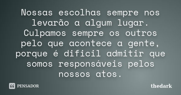 Nossas escolhas sempre nos levarão a algum lugar. Culpamos sempre os outros pelo que acontece a gente, porque é dificil admitir que somos responsáveis pelos nos... Frase de Thedark.