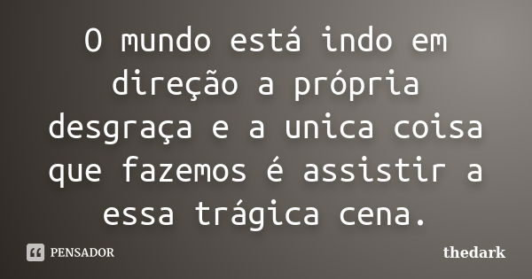 O mundo está indo em direção a própria desgraça e a unica coisa que fazemos é assistir a essa trágica cena.... Frase de thedark.