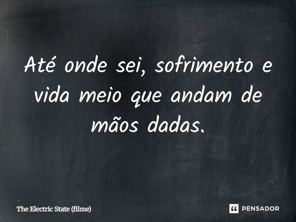 ⁠Até onde sei, sofrimento e vida meio que andam de mãos dadas.... Frase de The Electric State (filme).