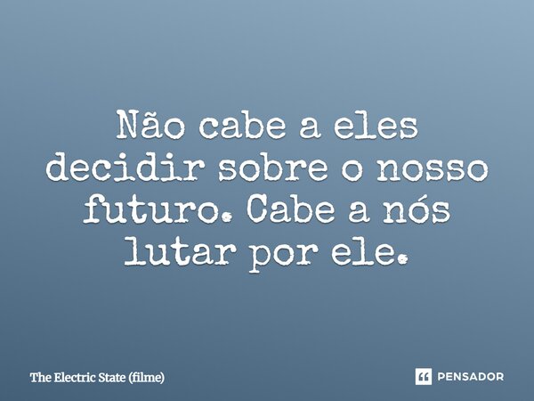 ⁠Não cabe a eles decidir sobre o nosso futuro. Cabe a nós lutar por ele.... Frase de The Electric State (filme).