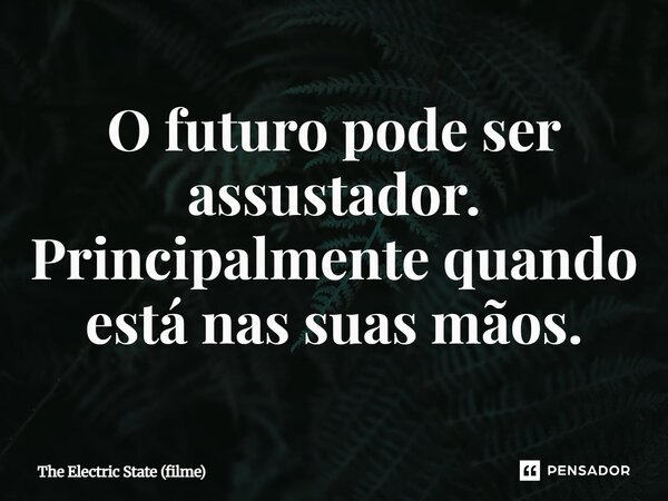 ⁠O futuro pode ser assustador. Principalmente quando está nas suas mãos.... Frase de The Electric State (filme).