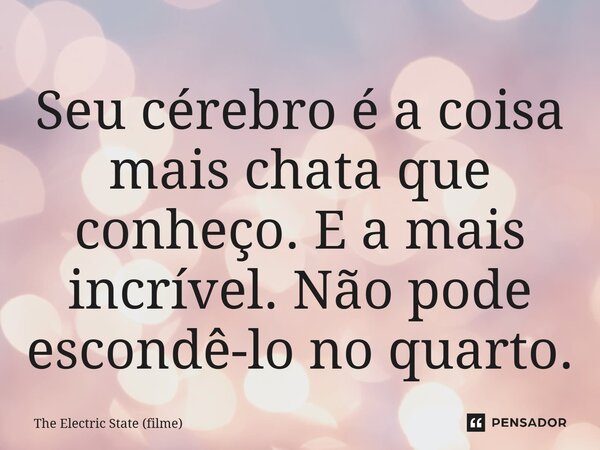 ⁠Seu cérebro é a coisa mais chata que conheço. E a mais incrível. Não pode escondê-lo no quarto.... Frase de The Electric State (filme).
