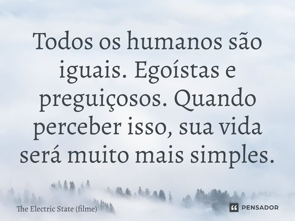 ⁠Todos os humanos são iguais. Egoístas e preguiçosos. Quando perceber isso, sua vida será muito mais simples.... Frase de The Electric State (filme).