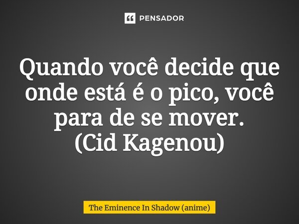 ⁠Quando você decide que onde está é o pico, você para de se mover. (Cid Kagenou)... Frase de The Eminence In Shadow (anime).