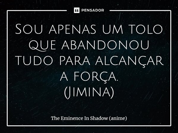 ⁠Sou apenas um tolo que abandonou tudo para alcançar a força. (Jimina)... Frase de The Eminence In Shadow (anime).
