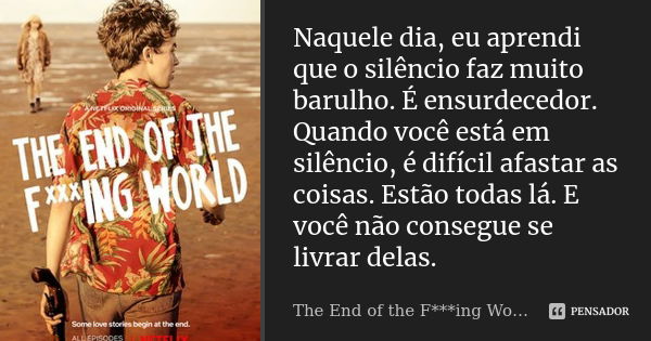 Naquele dia, eu aprendi que o silêncio faz muito barulho. É ensurdecedor. Quando você está em silêncio, é difícil afastar as coisas. Estão todas lá. E você não ... Frase de The End of the F***ing World.