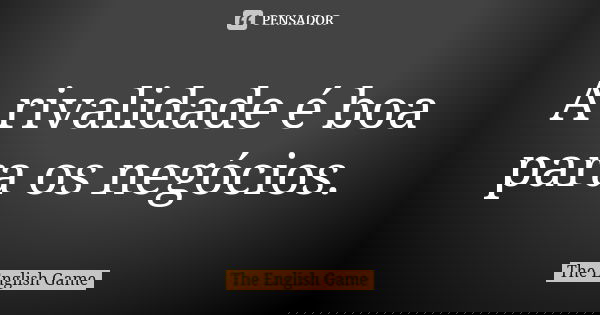 A rivalidade é boa para os negócios.... Frase de The English Game.