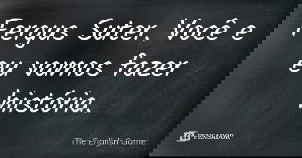 Fergus Suter. Você e eu vamos fazer história.... Frase de The English Game.
