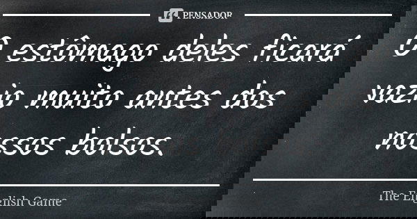 O estômago deles ficará vazio muito antes dos nossos bolsos.... Frase de The English Game.