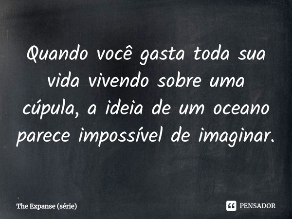 ⁠Quando você gasta toda sua vida vivendo sobre uma cúpula, a ideia de um oceano parece impossível de imaginar.... Frase de The Expanse (série).