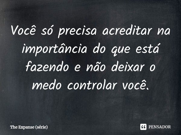 ⁠Você só precisa acreditar na importância do que está fazendo e não deixar o medo controlar você.... Frase de The Expanse (série).