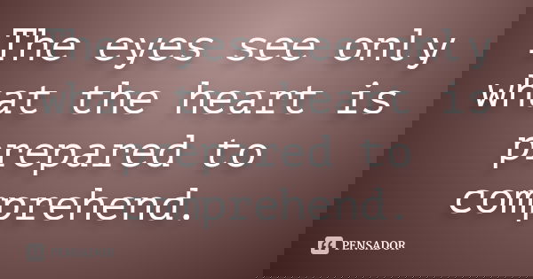 The eyes see only what the heart is prepared to comprehend.