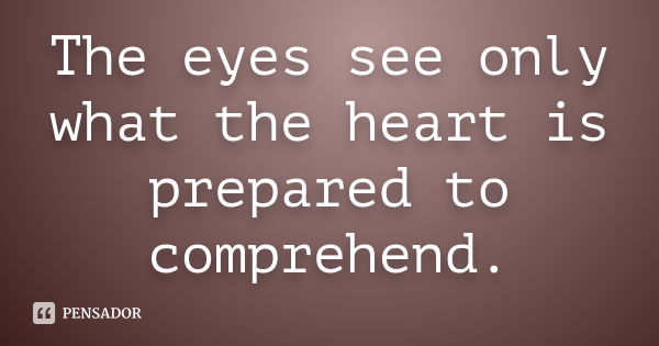 The eyes see only what the heart is prepared to comprehend.