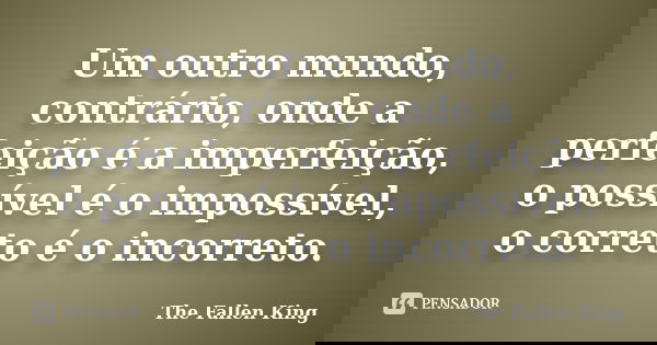 Um outro mundo, contrário, onde a perfeição é a imperfeição, o possível é o impossível, o correto é o incorreto.... Frase de The Fallen King.