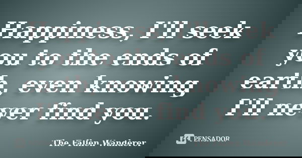 Happiness, I'll seek you to the ends of earth, even knowing I'll never find you.... Frase de The Fallen Wanderer.