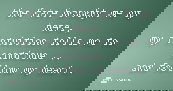 the fate brought me up here, my intuition tells me to continue .. and follow my heart.