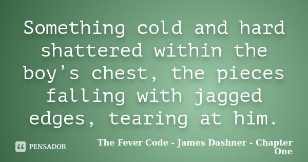 Something cold and hard shattered within the boy’s chest, the pieces falling with jagged edges, tearing at him.... Frase de The Fever Code - James Dashner - Chapter One.