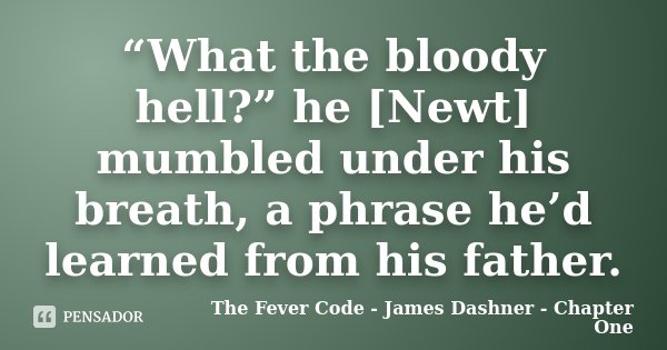 “What the bloody hell?” he [Newt] mumbled under his breath, a phrase he’d learned from his father.... Frase de The Fever Code - James Dashner - Chapter One.