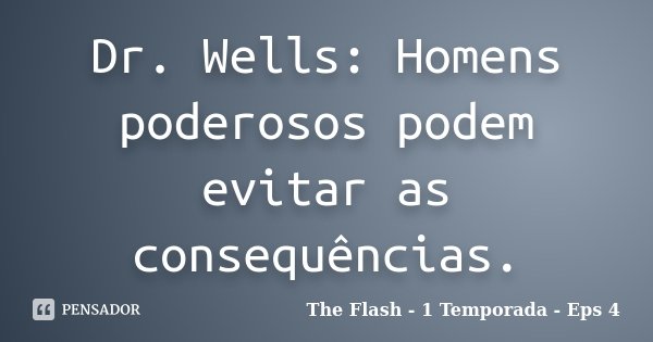 Dr. Wells: Homens poderosos podem evitar as consequências.... Frase de The Flash - 1 Temporada - Eps 4.