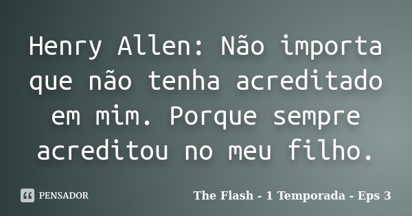 Henry Allen: Não importa que não tenha acreditado em mim. Porque sempre acreditou no meu filho.... Frase de The Flash - 1 Temporada - Eps 3.