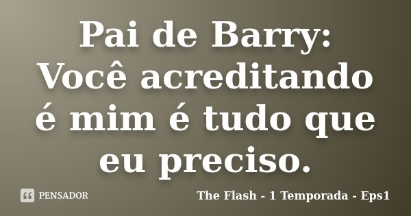 Pai de Barry: Você acreditando é mim é tudo que eu preciso.... Frase de The Flash - 1 Temporada - Eps1.