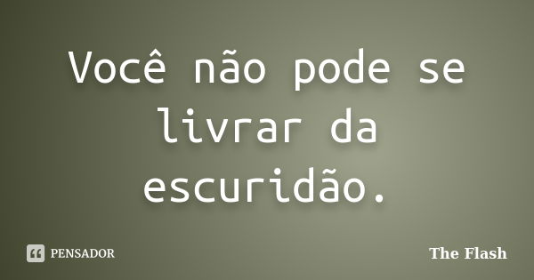 Você não pode se livrar da escuridão.... Frase de The Flash.