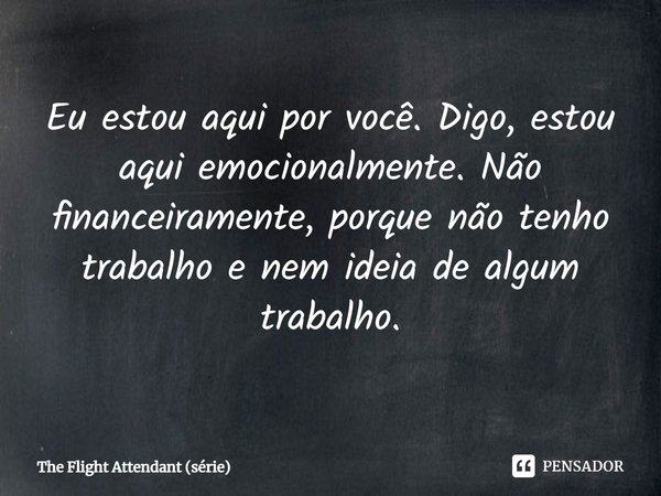 ⁠Eu estou aqui por você. Digo, estou aqui emocionalmente. Não financeiramente, porque não tenho trabalho e nem ideia de algum trabalho.... Frase de The Flight Attendant (série).