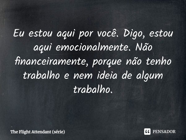 ⁠Eu estou aqui por você. Digo, estou aqui emocionalmente. Não financeiramente, porque não tenho trabalho e nem ideia de algum trabalho.... Frase de The Flight Attendant (série).