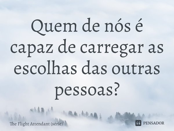 ⁠Quem de nós é capaz de carregar as escolhas das outras pessoas?... Frase de The Flight Attendant (série).