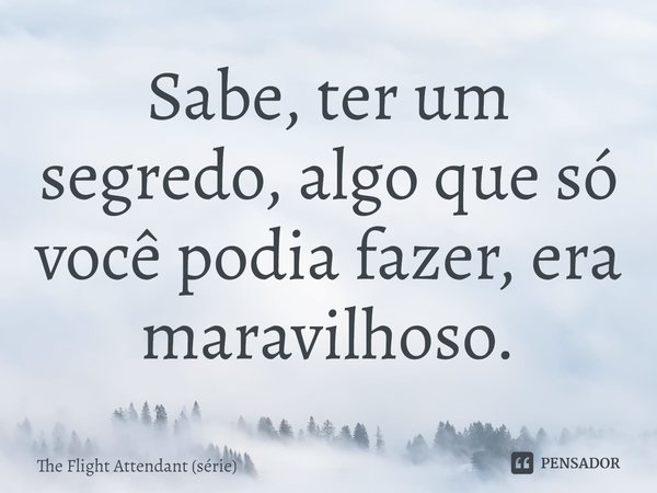 ⁠Sabe, ter um segredo, algo que só você podia fazer, era maravilhoso.... Frase de The Flight Attendant (série).