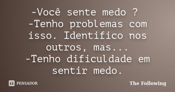 -Você sente medo ? -Tenho problemas com isso. Identifico nos outros, mas... -Tenho dificuldade em sentir medo.... Frase de The Following.