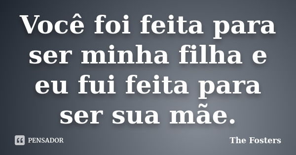 Você foi feita para ser minha filha e eu fui feita para ser sua mãe.... Frase de The Fosters.