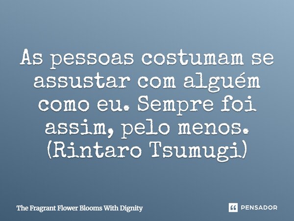 ⁠As pessoas costumam se assustar com alguém como eu. Sempre foi assim, pelo menos. (Rintaro Tsumugi)... Frase de The Fragrant Flower Blooms With Dignity.