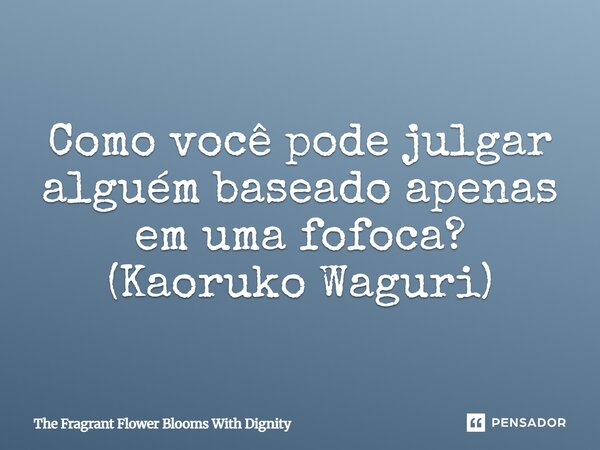 ⁠Como você pode julgar alguém baseado apenas em uma fofoca? (Kaoruko Waguri)... Frase de The Fragrant Flower Blooms With Dignity.